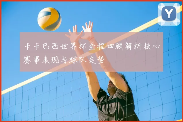 卡卡巴西世界杯全程回顾解析核心赛事表现与球队走势