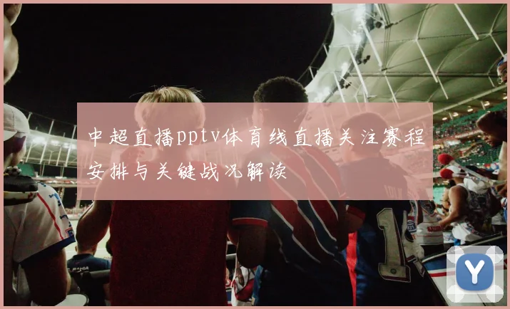 中超直播pptv体育线直播关注赛程安排与关键战况解读