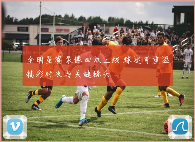 全明星赛录像回放上线 球迷可重温精彩对决与关键镜头