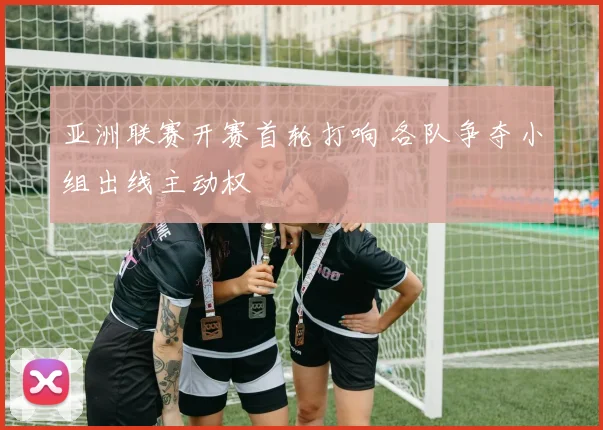 亚洲联赛开赛首轮打响 各队争夺小组出线主动权