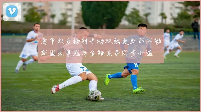 意甲积分榜射手榜双线更新那不勒斯国米争冠与金靴竞争同步升温