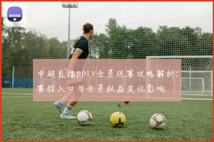 中超直播pptv会员观赛攻略解析:赛程入口与会员权益变化影响