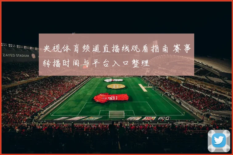 央视体育频道直播线观看指南 赛事转播时间与平台入口整理