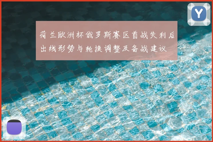 荷兰欧洲杯俄罗斯赛区首战失利后出线形势与轮换调整及备战建议