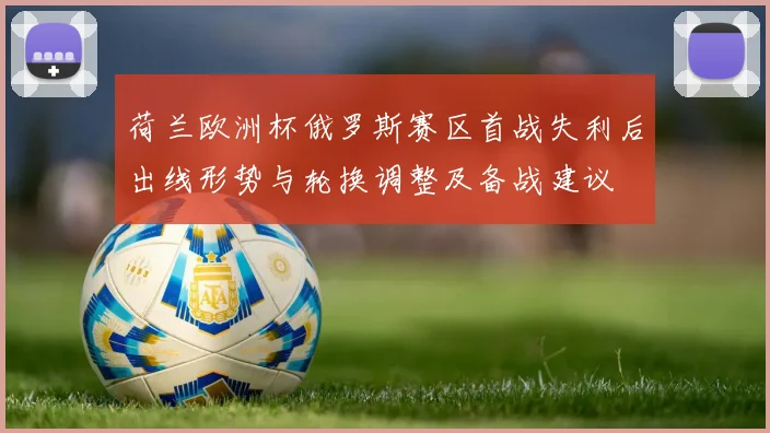 荷兰欧洲杯俄罗斯赛区首战失利后出线形势与轮换调整及备战建议