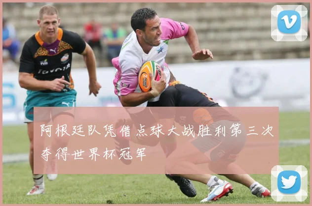 阿根廷队凭借点球大战胜利第三次夺得世界杯冠军