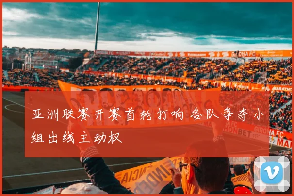 亚洲联赛开赛首轮打响 各队争夺小组出线主动权