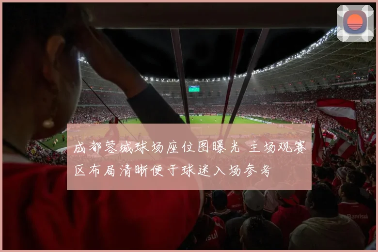 成都蓉城球场座位图曝光 主场观赛区布局清晰便于球迷入场参考