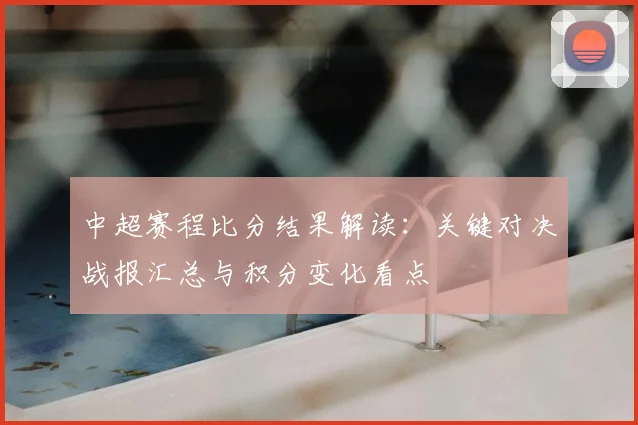 中超赛程比分结果解读:关键对决战报汇总与积分变化看点