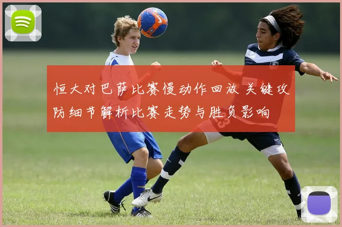 恒大对巴萨比赛慢动作回放 关键攻防细节解析比赛走势与胜负影响