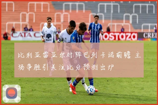 比利亚雷亚尔对阵巴列卡诺前瞻 主场争胜引关注比分预测出炉