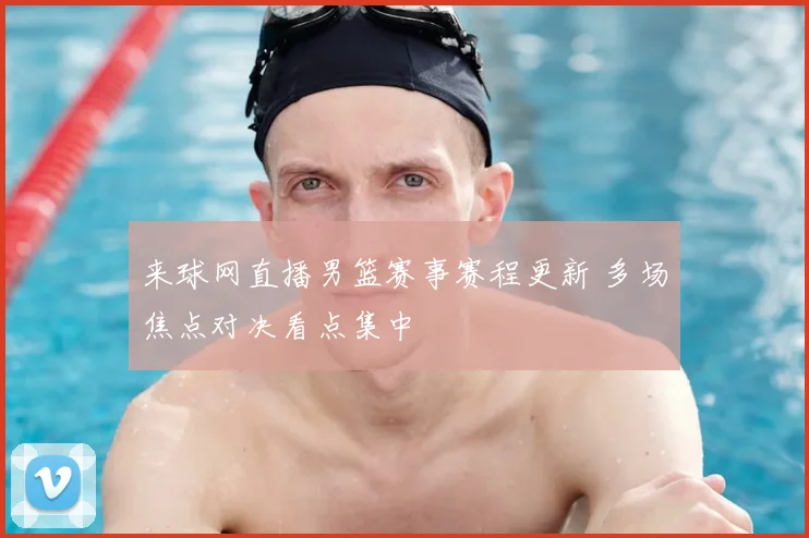来球网直播男篮赛事赛程更新 多场焦点对决看点集中