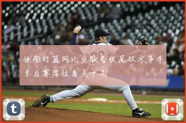 快船对篮网比分胶着收尾双方争夺季后赛席位看点十足