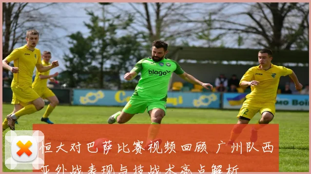 恒大对巴萨比赛视频回顾 广州队西亚外战表现与技战术亮点解析
