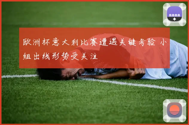 欧洲杯意大利比赛遭遇关键考验 小组出线形势受关注