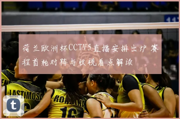 荷兰欧洲杯CCTV5直播安排出炉 赛程首轮对阵与收视看点解读