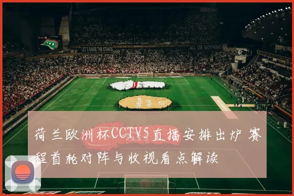 荷兰欧洲杯CCTV5直播安排出炉 赛程首轮对阵与收视看点解读