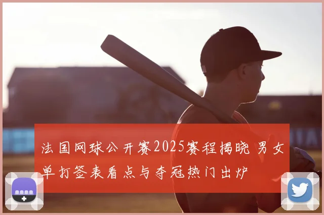 法国网球公开赛2025赛程揭晓 男女单打签表看点与夺冠热门出炉