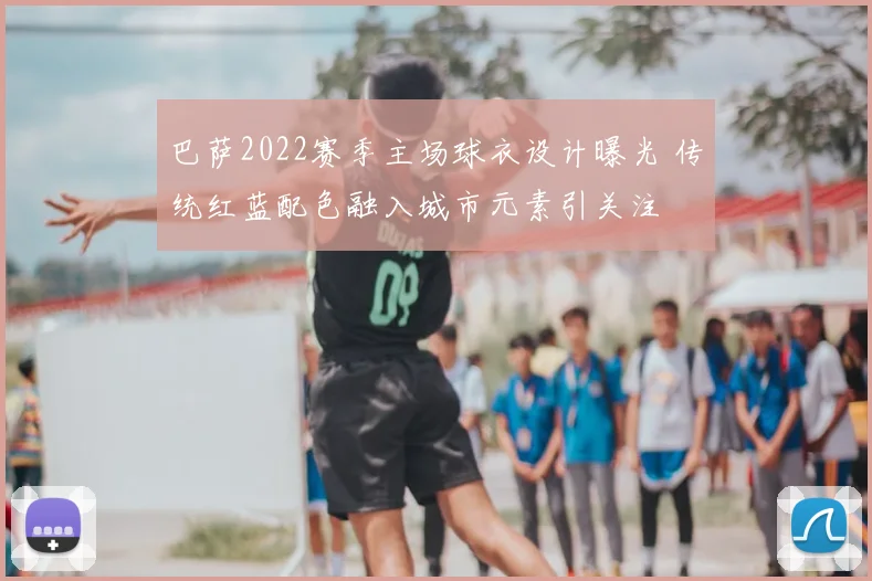 巴萨2022赛季主场球衣设计曝光 传统红蓝配色融入城市元素引关注