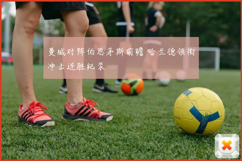 曼城对阵伯恩茅斯前瞻 哈兰德领衔冲击连胜纪录