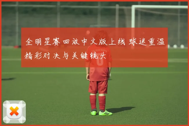 全明星赛回放中文版上线 球迷重温精彩对决与关键镜头