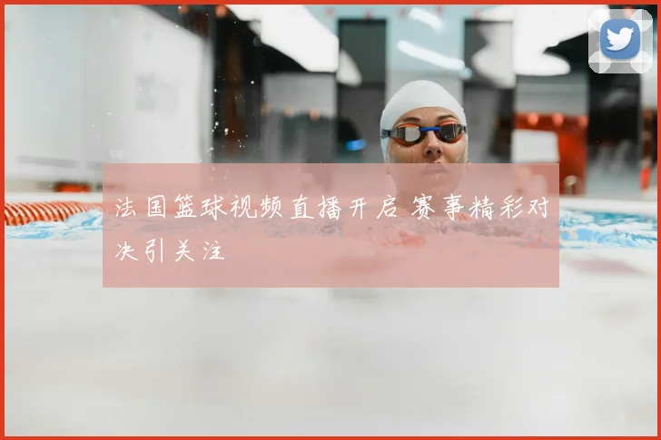 法国篮球视频直播开启 赛事精彩对决引关注