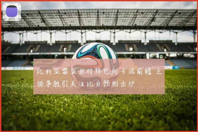 比利亚雷亚尔对阵巴列卡诺前瞻 主场争胜引关注比分预测出炉