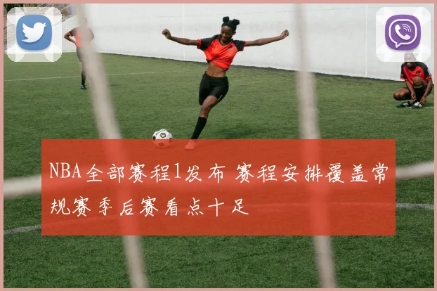 NBA全部赛程1发布 赛程安排覆盖常规赛季后赛看点十足