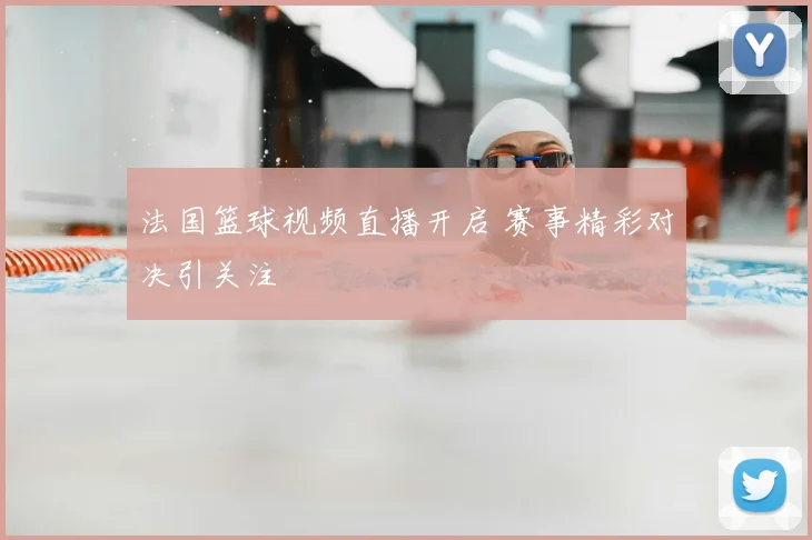 法国篮球视频直播开启 赛事精彩对决引关注