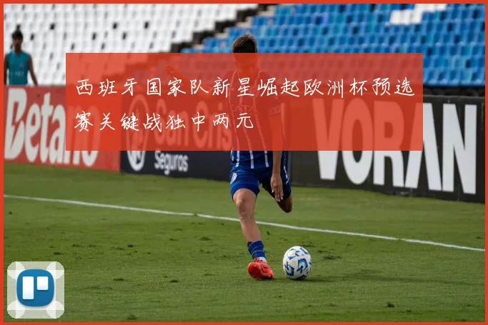 西班牙国家队新星崛起欧洲杯预选赛关键战独中两元