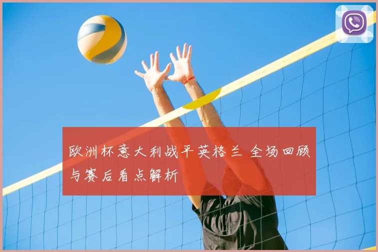 欧洲杯意大利战平英格兰 全场回顾与赛后看点解析