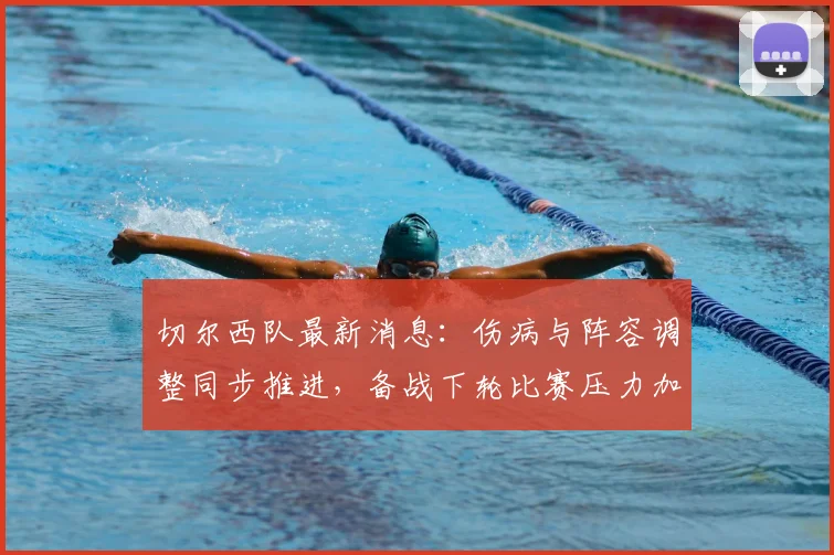 切尔西队最新消息：伤病与阵容调整同步推进，备战下轮比赛压力加大