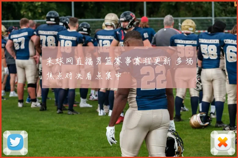 来球网直播男篮赛事赛程更新 多场焦点对决看点集中