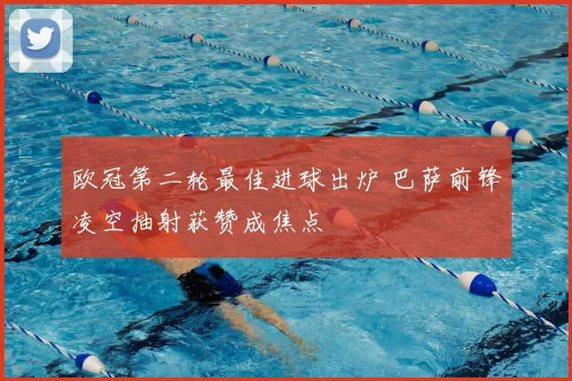 欧冠第二轮最佳进球出炉 巴萨前锋凌空抽射获赞成焦点