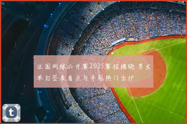 法国网球公开赛2025赛程揭晓 男女单打签表看点与夺冠热门出炉