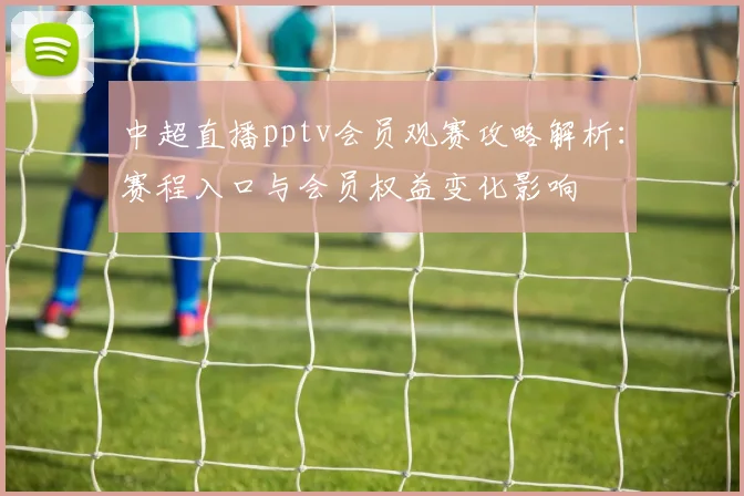 中超直播pptv会员观赛攻略解析:赛程入口与会员权益变化影响