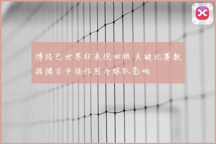博格巴世界杯表现回顾 关键比赛数据揭示中场作用与球队影响