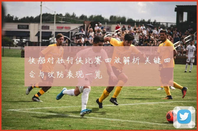 快船对独行侠比赛回放解析 关键回合与攻防表现一览