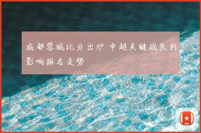 成都蓉城比分出炉 中超关键战失利影响排名走势