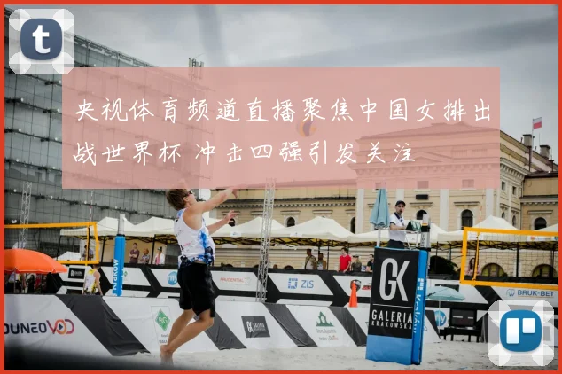 央视体育频道直播聚焦中国女排出战世界杯 冲击四强引发关注
