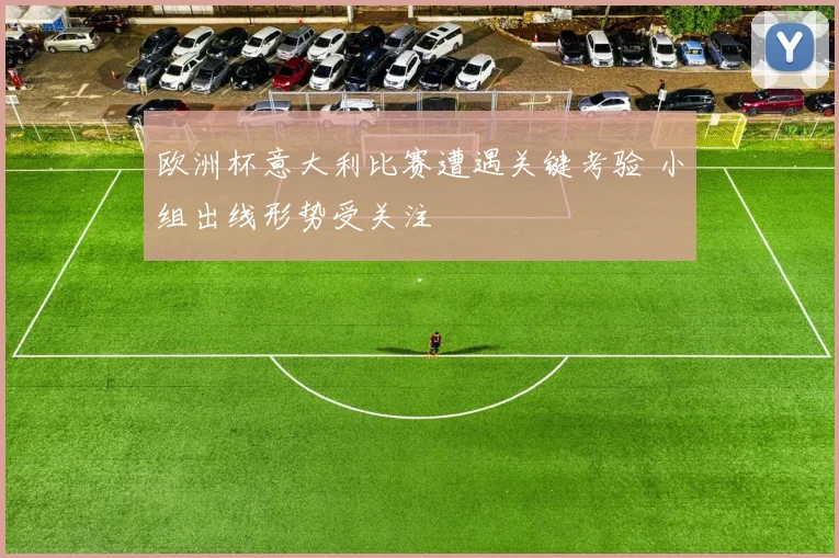 欧洲杯意大利比赛遭遇关键考验 小组出线形势受关注