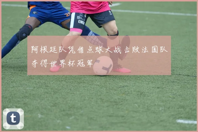 阿根廷队凭借点球大战击败法国队夺得世界杯冠军