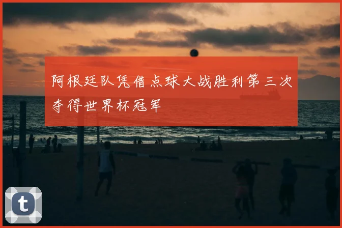 阿根廷队凭借点球大战胜利第三次夺得世界杯冠军