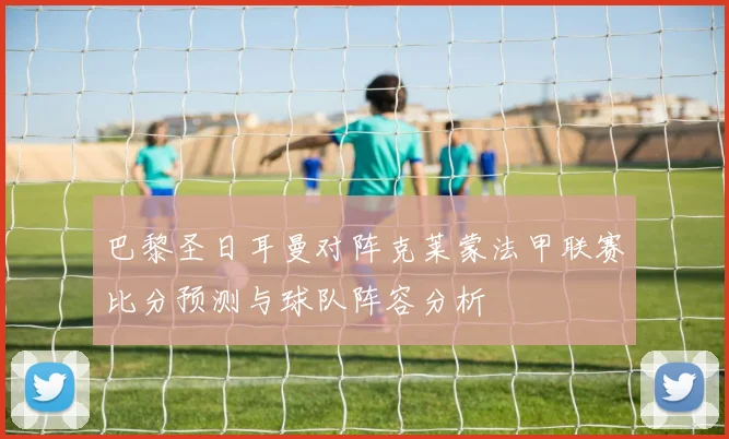 巴黎圣日耳曼对阵克莱蒙法甲联赛比分预测与球队阵容分析