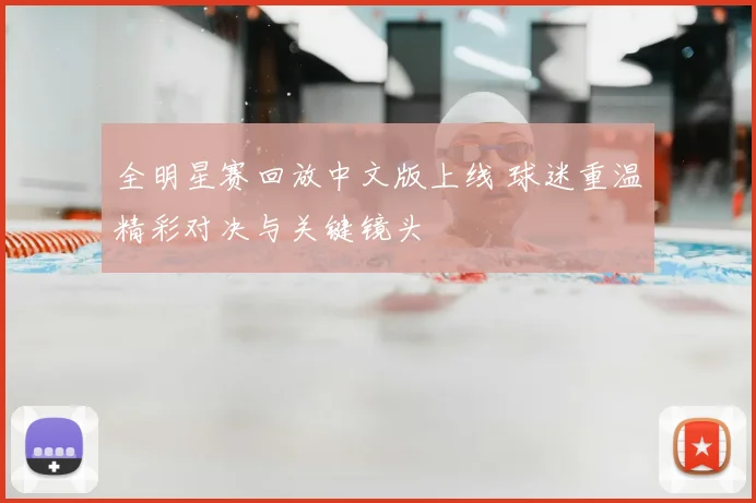 全明星赛回放中文版上线 球迷重温精彩对决与关键镜头