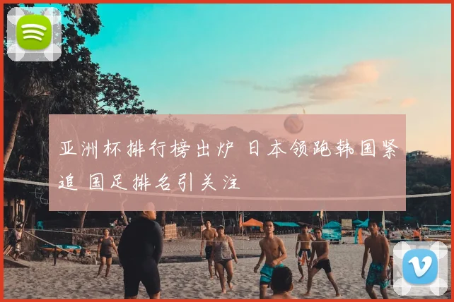 亚洲杯排行榜出炉 日本领跑韩国紧追 国足排名引关注