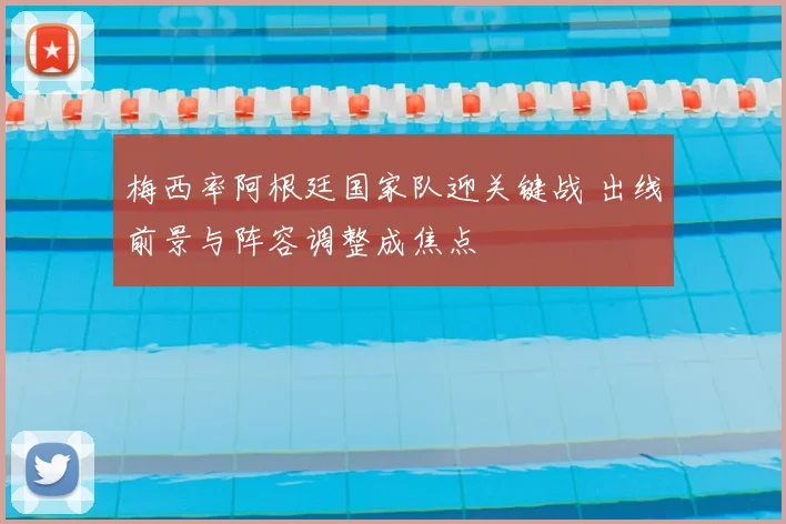 梅西率阿根廷国家队迎关键战 出线前景与阵容调整成焦点