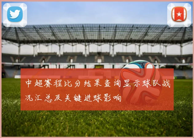 中超赛程比分结果查询显示球队战况汇总及关键进球影响