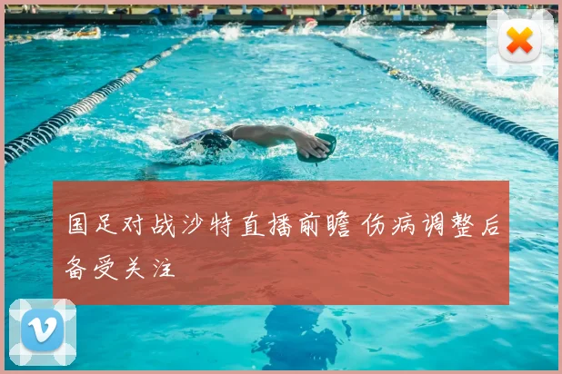 国足对战沙特直播前瞻 伤病调整后备受关注