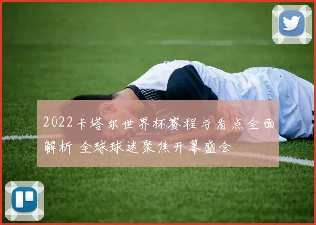 2022卡塔尔世界杯赛程与看点全面解析 全球球迷聚焦开幕盛会